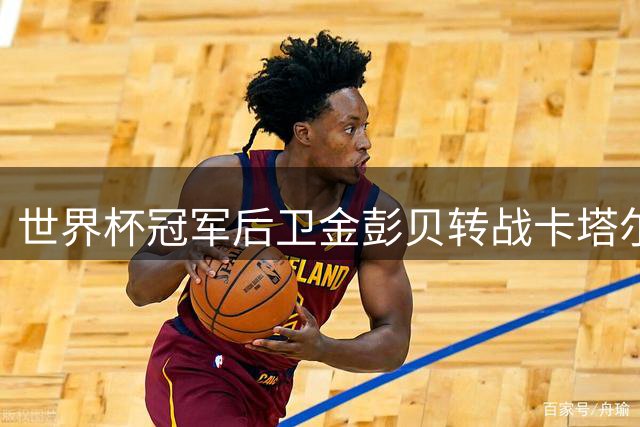 世界杯冠军后卫金彭贝转战卡塔尔次级别联赛 将与前队友重聚