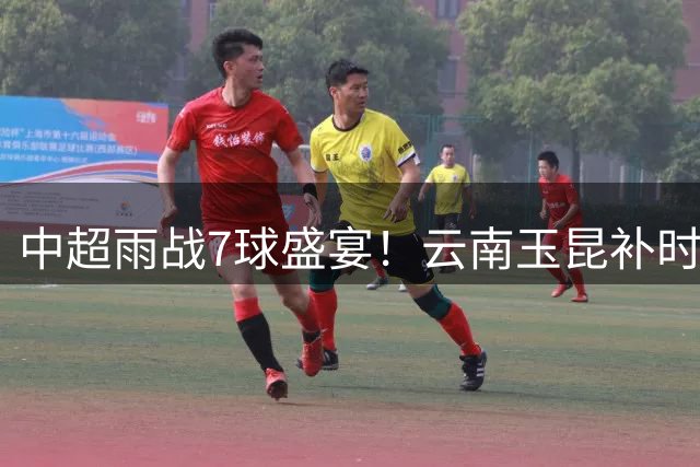 中超雨战7球盛宴！云南玉昆补时绝杀深圳新鹏城