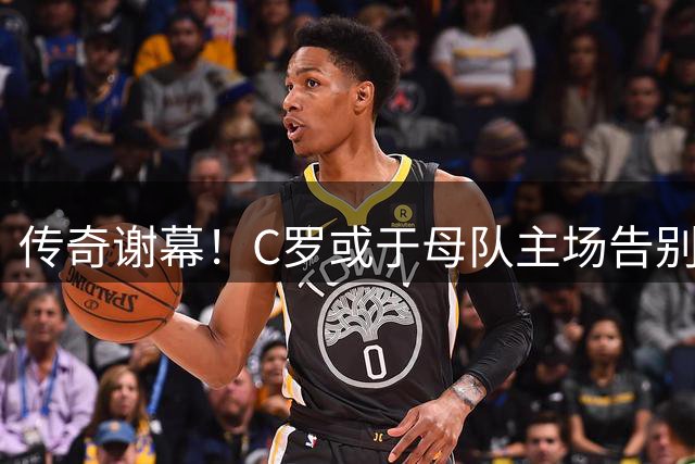 传奇谢幕！C罗或于母队主场告别葡萄牙国家队 23年辉煌生涯将终结