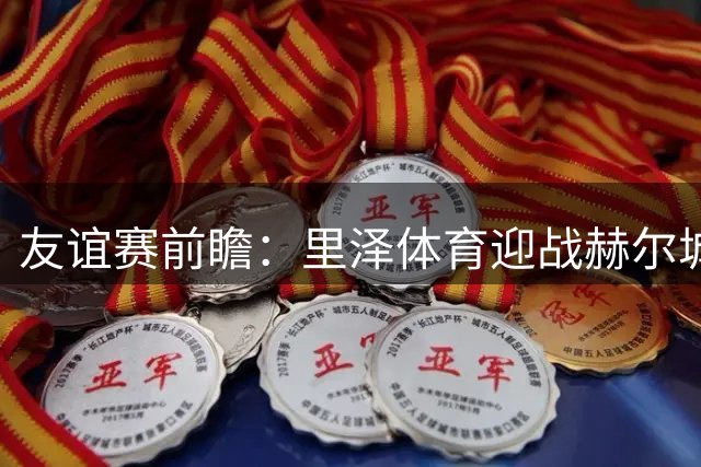 友谊赛前瞻：里泽体育迎战赫尔城，英超升班马斯洛文尼亚再试剑
