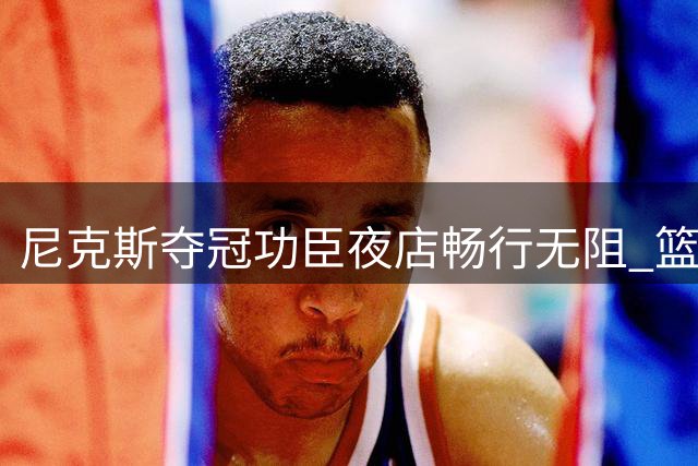 尼克斯夺冠功臣夜店畅行无阻 篮网球星却遭保安拦查引热议