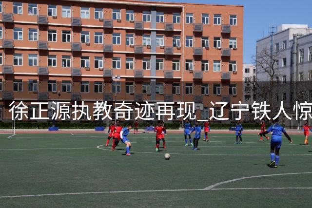 徐正源执教奇迹再现 辽宁铁人惊人逆袭引热议