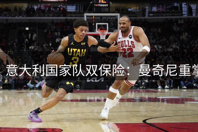 意大利国家队"双保险"：曼奇尼重掌帅印，拉涅利出任技术总监