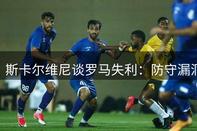 斯卡尔维尼谈罗马失利：防守漏洞暴露不足 适应新战术仍需时日