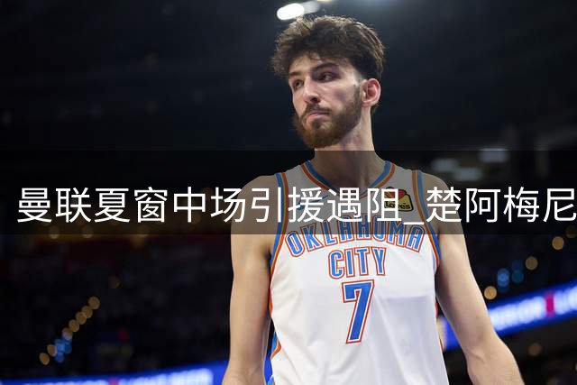 曼联夏窗中场引援遇阻 楚阿梅尼坚守皇马 巴莱巴恐遭弃