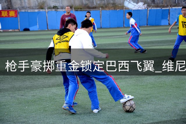 枪手豪掷重金锁定巴西飞翼 维尼修斯或成英超新王