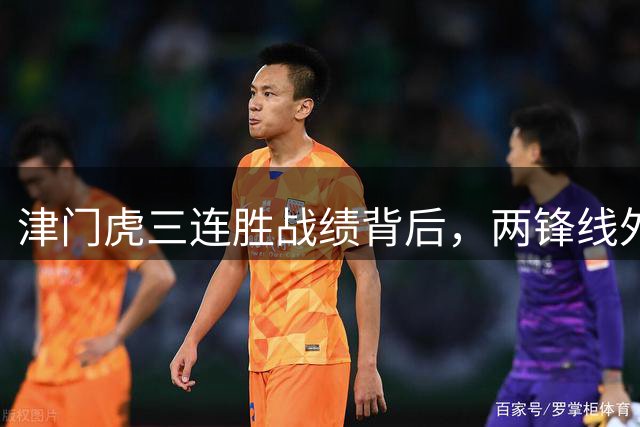 津门虎三连胜战绩背后，两锋线外援成保级关键先生