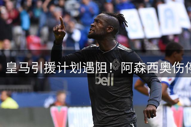 皇马引援计划遇阻！阿森西奥伤停六周搅局巴斯托尼转会