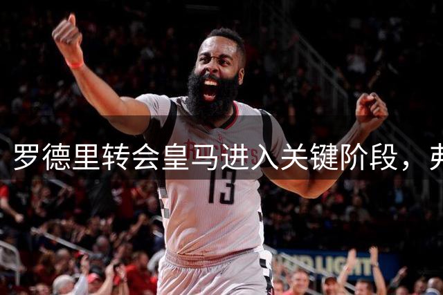 罗德里转会皇马进入关键阶段，弗洛伦蒂诺手握决定权