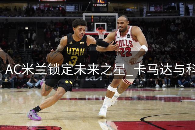 AC米兰锁定未来之星 卡马达与科莫托续约至2031年