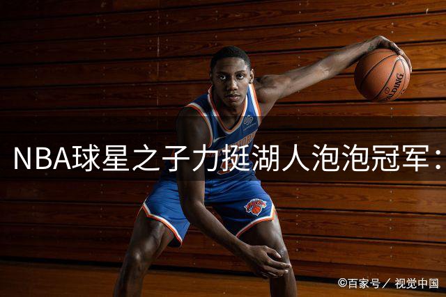 NBA球星之子力挺湖人"泡泡"冠军：谁敢质疑就动手